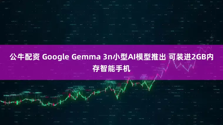 公牛配资 Google Gemma 3n小型AI模型推出 可装进2GB内存智能手机