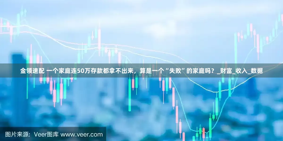 金领速配 一个家庭连50万存款都拿不出来，算是一个“失败”的家庭吗？_财富_收入_数据
