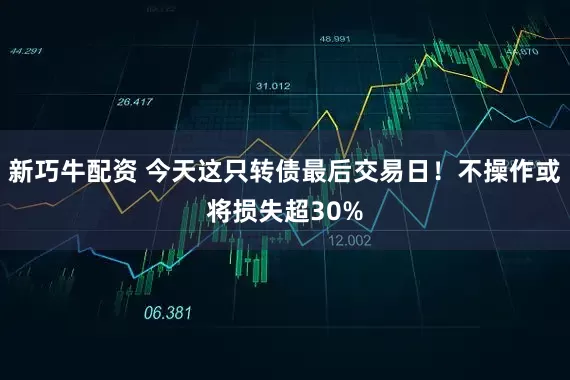 新巧牛配资 今天这只转债最后交易日！不操作或将损失超30%
