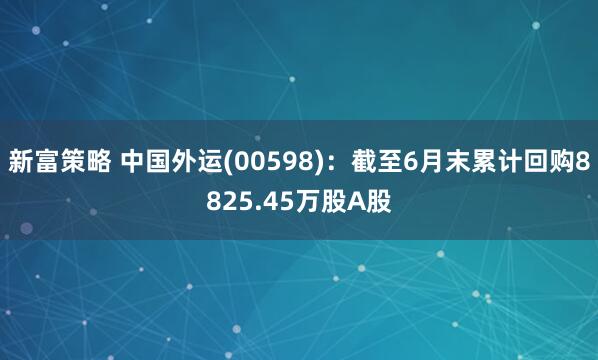 新富策略 中国外运(00598)：截至6月末累计回购8825.45万股A股