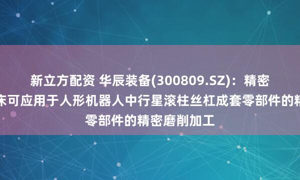 新立方配资 华辰装备(300809.SZ)：精密内外螺纹磨床可应用于人形机器人中行星滚柱丝杠成套零部件的精密磨削加工