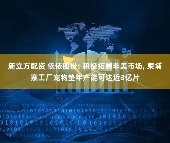 新立方配资 依依股份: 积极拓展非美市场, 柬埔寨工厂宠物垫年产能可达近3亿片