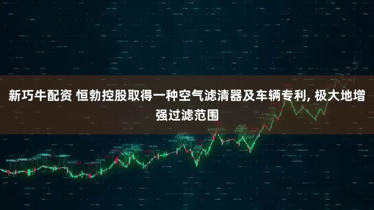 新巧牛配资 恒勃控股取得一种空气滤清器及车辆专利, 极大地增强过滤范围