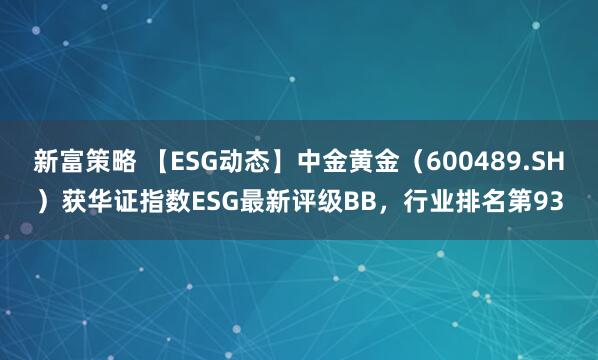 新富策略 【ESG动态】中金黄金（600489.SH）获华证指数ESG最新评级BB，行业排名第93