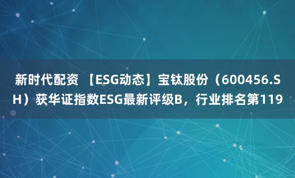 新时代配资 【ESG动态】宝钛股份（600456.SH）获华证指数ESG最新评级B，行业排名第119