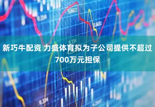 新巧牛配资 力盛体育拟为子公司提供不超过700万元担保