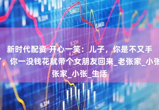 新时代配资 开心一笑：儿子，你是不又手头紧了，你一没钱花就带个女朋友回来_老张家_小张_生活