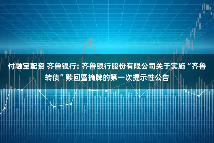 付融宝配资 齐鲁银行: 齐鲁银行股份有限公司关于实施“齐鲁转债”赎回暨摘牌的第一次提示性公告