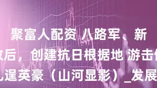 聚富人配资 八路军、新四军挺进敌后，创建抗日根据地 游击健儿逞英豪（山河显影）_发展_华中_游击战争