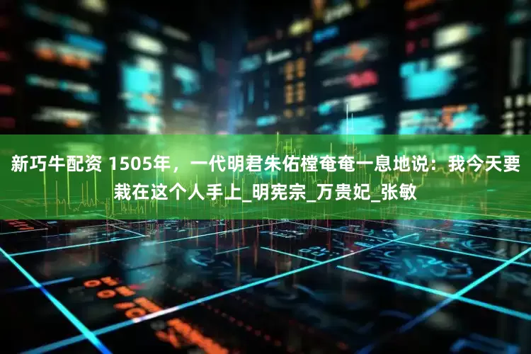 新巧牛配资 1505年，一代明君朱佑樘奄奄一息地说：我今天要栽在这个人手上_明宪宗_万贵妃_张敏