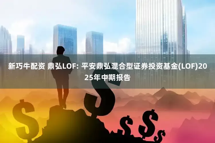 新巧牛配资 鼎弘LOF: 平安鼎弘混合型证券投资基金(LOF)2025年中期报告