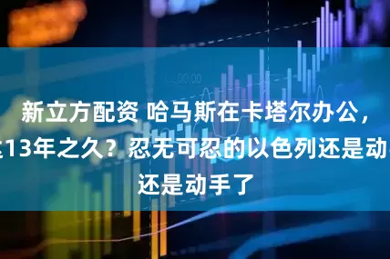 新立方配资 哈马斯在卡塔尔办公，长达13年之久？忍无可忍的以色列还是动手了
