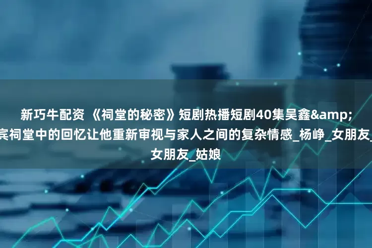 新巧牛配资 《祠堂的秘密》短剧热播短剧40集吴鑫&刘蕙宾祠堂中的回忆让他重新审视与家人之间的复杂情感_杨峥_女朋友_姑娘