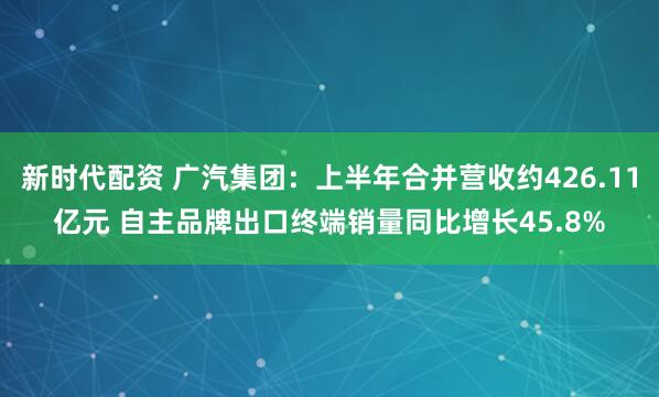 新时代配资 广汽集团：上半年合并营收约426.11亿元 自主品牌出口终端销量同比增长45.8%