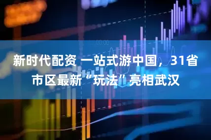 新时代配资 一站式游中国，31省市区最新“玩法”亮相武汉