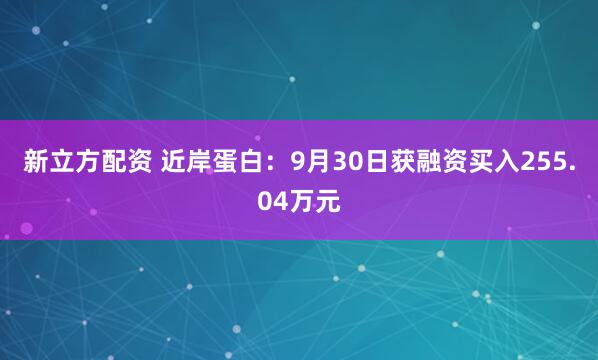 新立方配资 近岸蛋白：9月30日获融资买入255.04万元