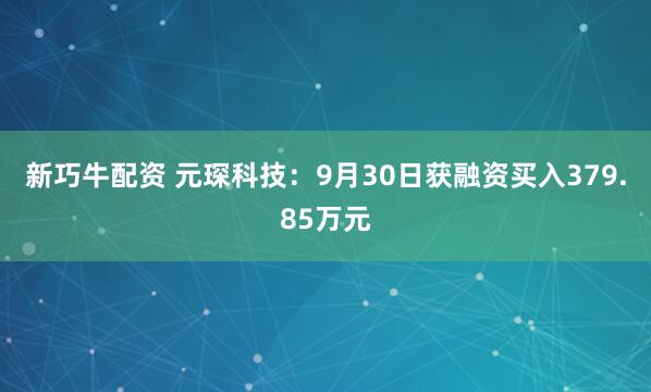 新巧牛配资 元琛科技：9月30日获融资买入379.85万元