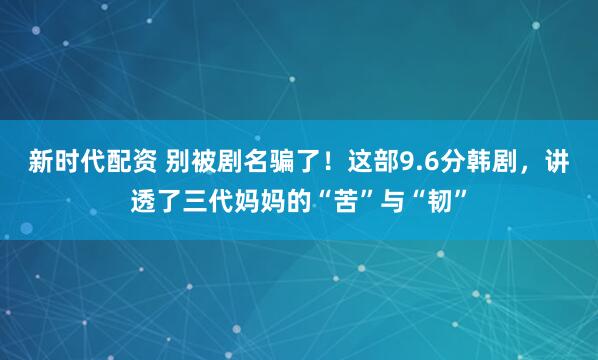 新时代配资 别被剧名骗了！这部9.6分韩剧，讲透了三代妈妈的“苦”与“韧”
