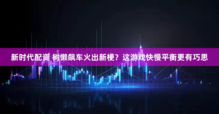 新时代配资 树懒飙车火出新梗？这游戏快慢平衡更有巧思