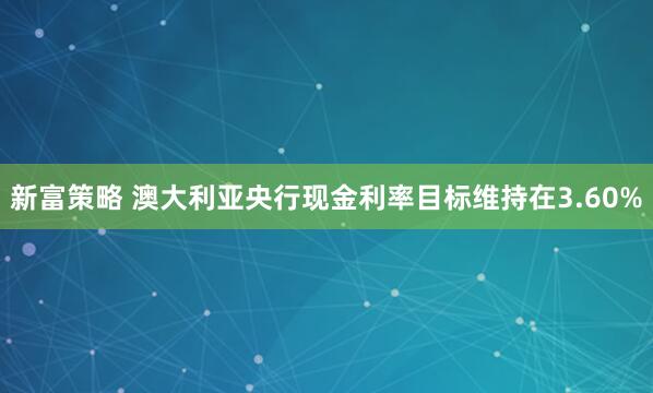 新富策略 澳大利亚央行现金利率目标维持在3.60%