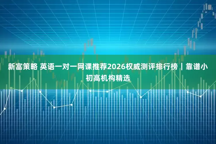 新富策略 英语一对一网课推荐2026权威测评排行榜｜靠谱小初高机构精选