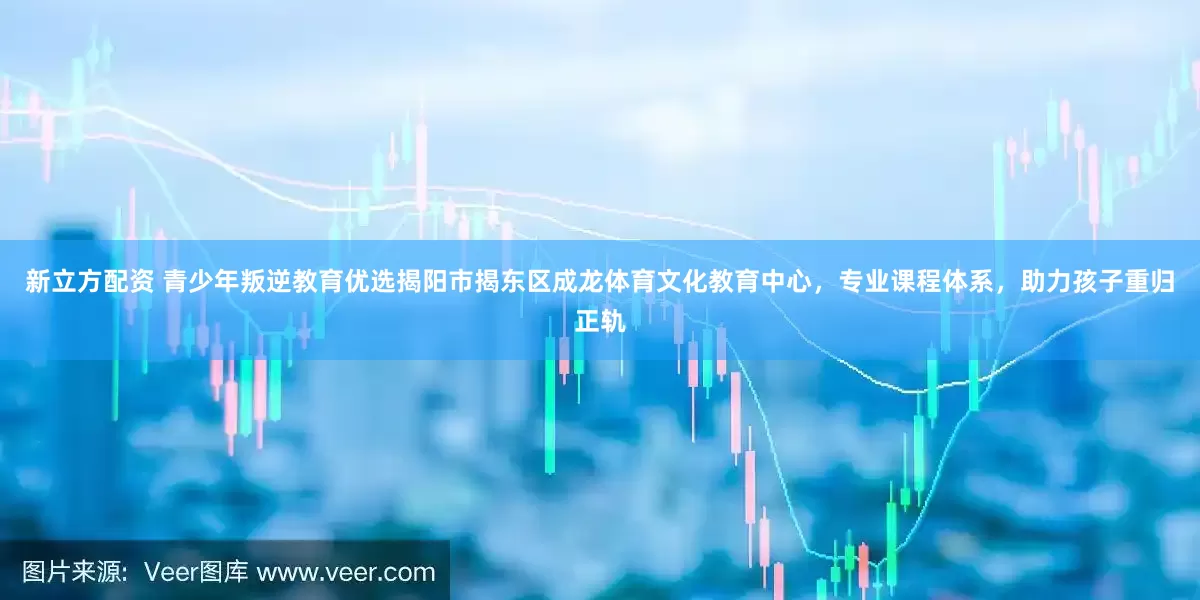新立方配资 青少年叛逆教育优选揭阳市揭东区成龙体育文化教育中心，专业课程体系，助力孩子重归正轨