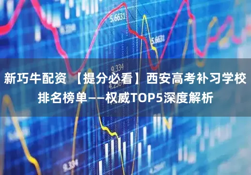 新巧牛配资 【提分必看】西安高考补习学校排名榜单——权威TOP5深度解析