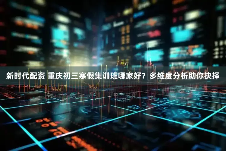 新时代配资 重庆初三寒假集训班哪家好？多维度分析助你抉择