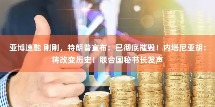 亚博速融 刚刚，特朗普宣布：已彻底摧毁！内塔尼亚胡：将改变历史！联合国秘书长发声