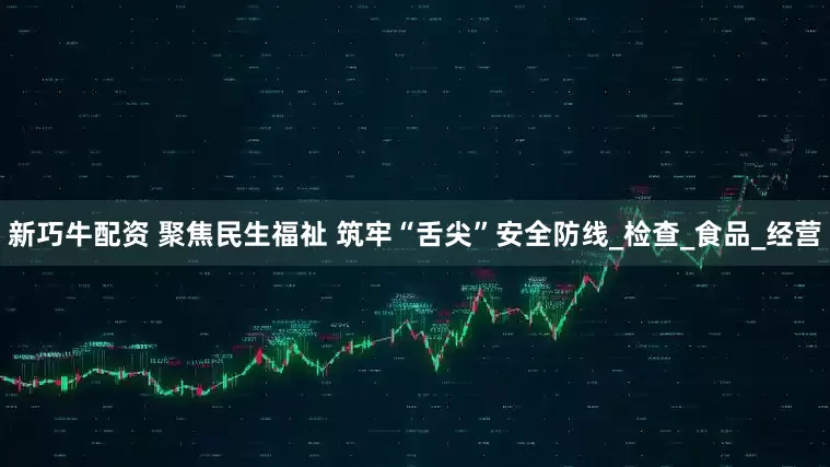 新巧牛配资 聚焦民生福祉 筑牢“舌尖”安全防线_检查_食品_经营