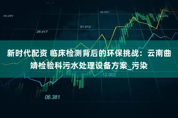 新时代配资 临床检测背后的环保挑战：云南曲靖检验科污水处理设备方案_污染