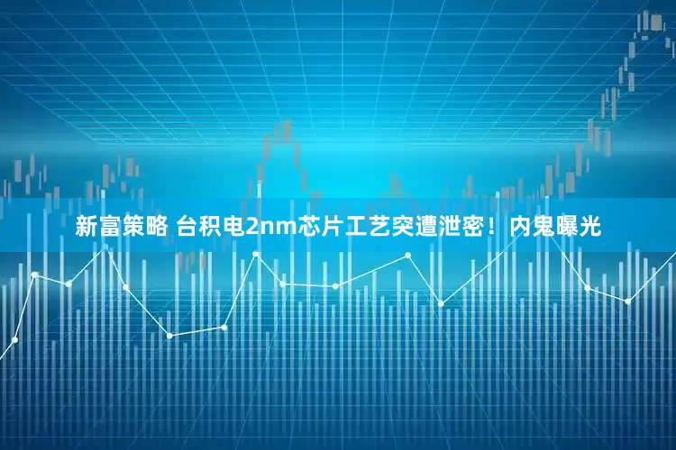 新富策略 台积电2nm芯片工艺突遭泄密！内鬼曝光