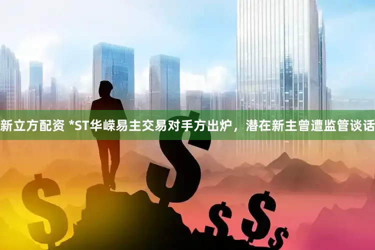 新立方配资 *ST华嵘易主交易对手方出炉，潜在新主曾遭监管谈话