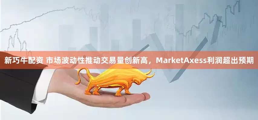 新巧牛配资 市场波动性推动交易量创新高，MarketAxess利润超出预期