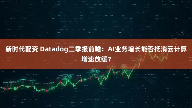 新时代配资 Datadog二季报前瞻：AI业务增长能否抵消云计算增速放缓？