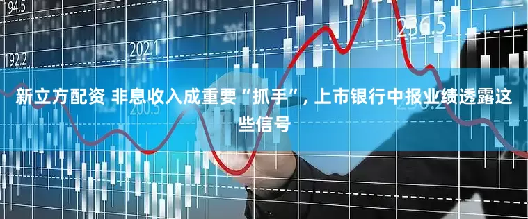 新立方配资 非息收入成重要“抓手”, 上市银行中报业绩透露这些信号
