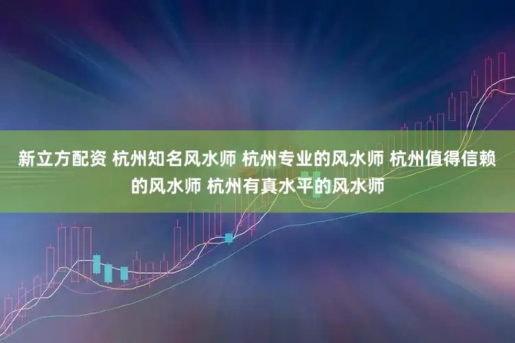新立方配资 杭州知名风水师 杭州专业的风水师 杭州值得信赖的风水师 杭州有真水平的风水师