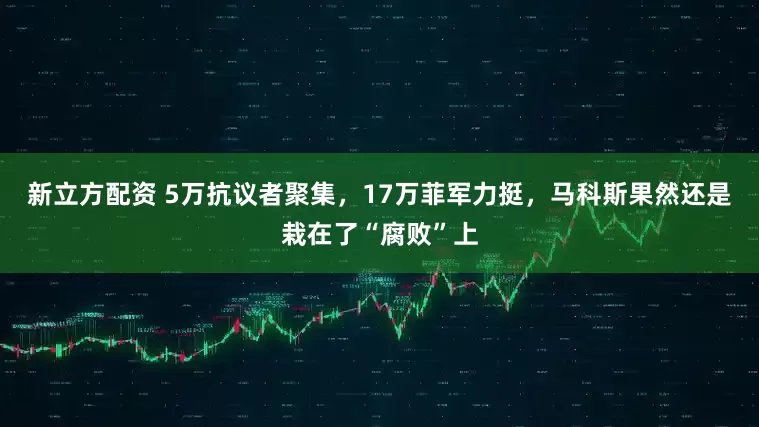 新立方配资 5万抗议者聚集，17万菲军力挺，马科斯果然还是栽在了“腐败”上