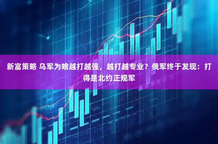 新富策略 乌军为啥越打越强，越打越专业？俄军终于发现：打得是北约正规军
