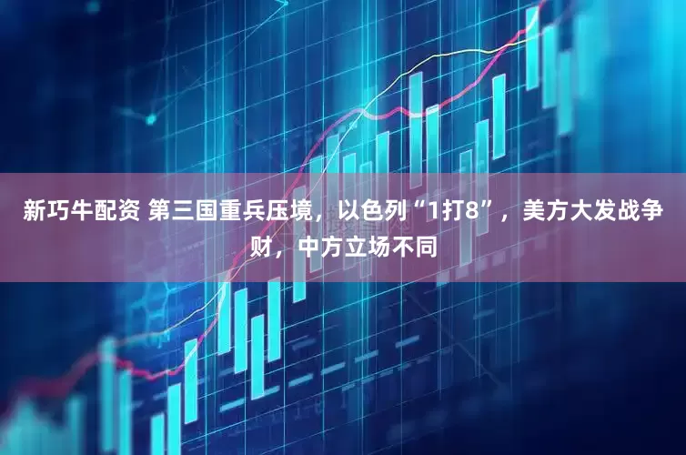 新巧牛配资 第三国重兵压境，以色列“1打8”，美方大发战争财，中方立场不同