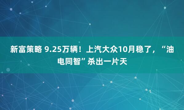 新富策略 9.25万辆！上汽大众10月稳了，“油电同智”杀出一片天