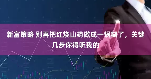 新富策略 别再把红烧山药做成一锅糊了，关键几步你得听我的