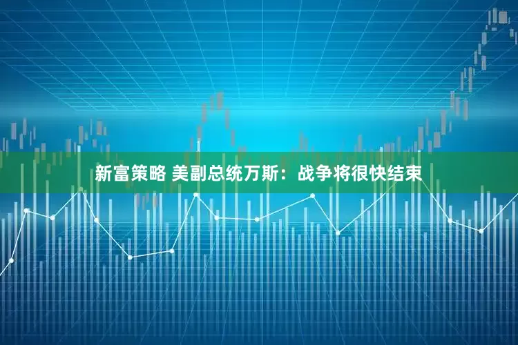 新富策略 美副总统万斯：战争将很快结束