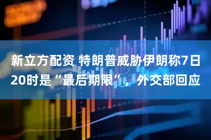 新立方配资 特朗普威胁伊朗称7日20时是“最后期限”，外交部回应