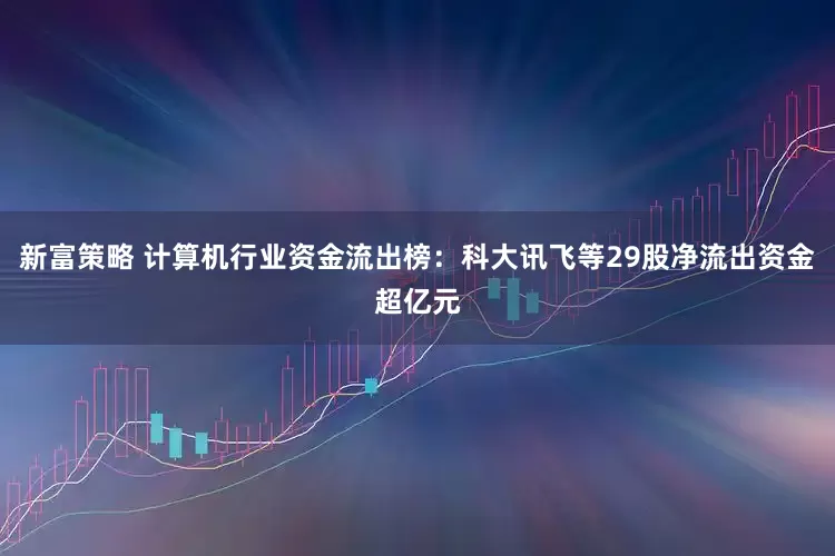 新富策略 计算机行业资金流出榜：科大讯飞等29股净流出资金超亿元