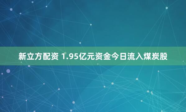 新立方配资 1.95亿元资金今日流入煤炭股
