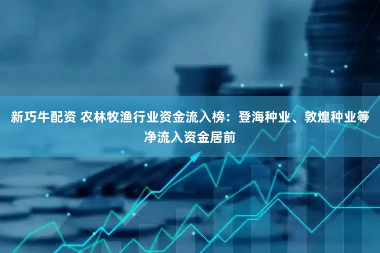 新巧牛配资 农林牧渔行业资金流入榜：登海种业、敦煌种业等净流入资金居前