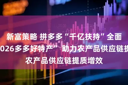 新富策略 拼多多“千亿扶持”全面升级“2026多多好特产” 助力农产品供应链提质增效