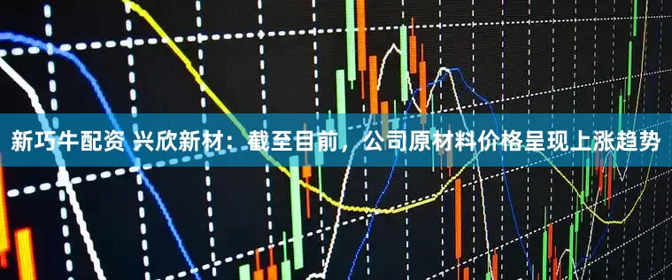 新巧牛配资 兴欣新材：截至目前，公司原材料价格呈现上涨趋势