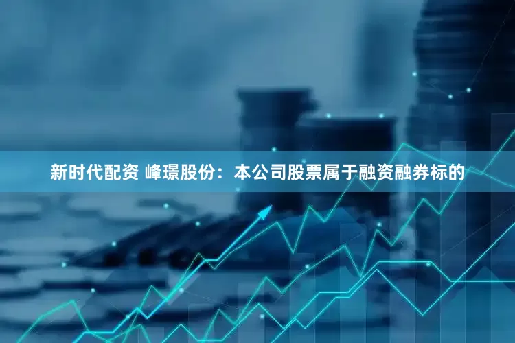 新时代配资 峰璟股份：本公司股票属于融资融券标的